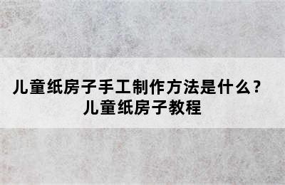 儿童纸房子手工制作方法是什么？ 儿童纸房子教程